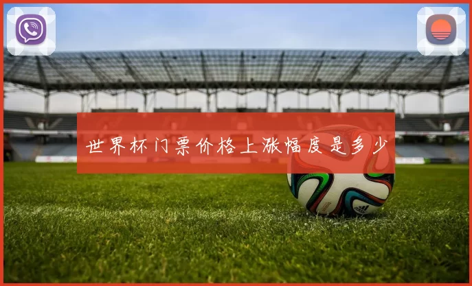 世界杯门票价格上涨幅度是多少