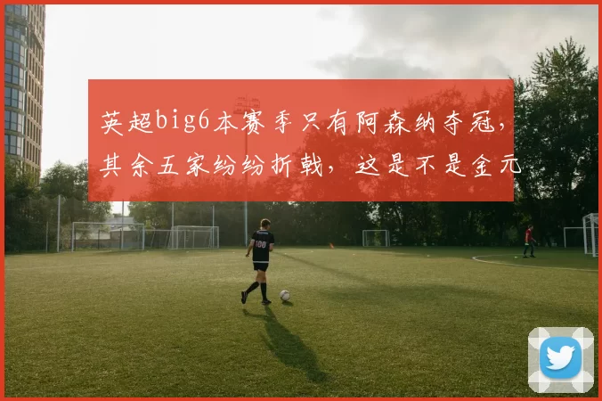 英超big6本赛季只有阿森纳夺冠，其余五家纷纷折戟，这是不是金元足球降温的信号