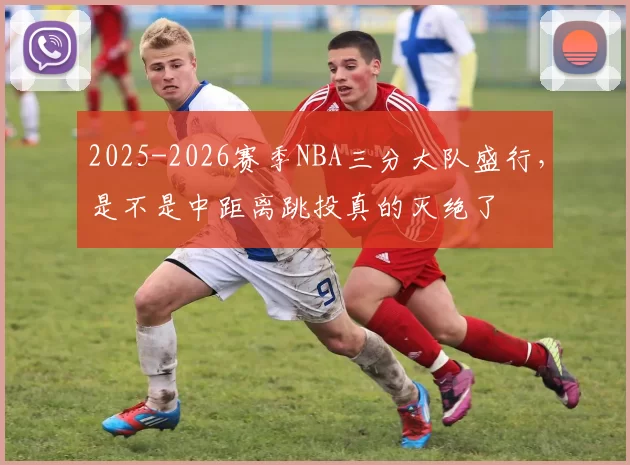 2025-2026赛季NBA三分大队盛行，是不是中距离跳投真的灭绝了